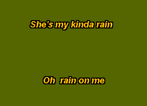 She's my kinda rain

Oh rain on me