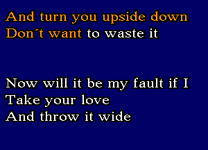 And turn you upside down
Don't want to waste it

Now Will it be my fault if I
Take your love

And throw it wide