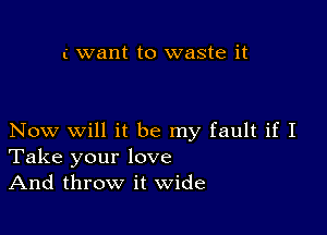 i want to waste it

Now Will it be my fault if I
Take your love

And throw it wide