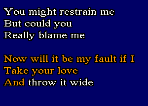 You might restrain me
But could you

Really blame me

Now Will it be my fault if I
Take your love
And throw it wide