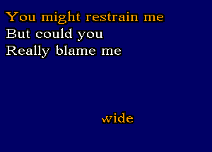 You might restrain me
But could you
Really blame me