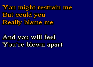 You might restrain me
But could you
Really blame me

And you will feel
You're blown apart