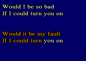 TWould I be so bad
If I could turn you on

XVould it be my fault
If I could turn you on