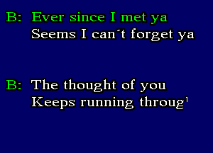 2 Ever since I met ya

Seems I can't forget ya

2 The thought of you
Keeps running throug1