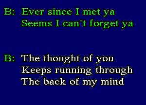 B2 Ever since I met ya
Seems I can't forget ya

B2 The thought of you
Keeps running through
The back of my mind