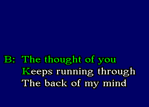 B2 The thought of you
Keeps running, through
The back of my mind