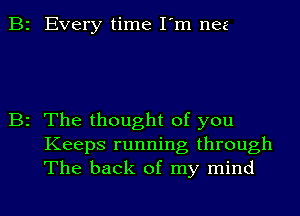 2 Every time I'm nee

z The thought of you
Keeps running through
The back of my mind