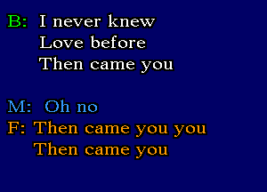 B2 I never knew
Love before
Then came you

M2 Oh no

F2 Then came you you
Then came you