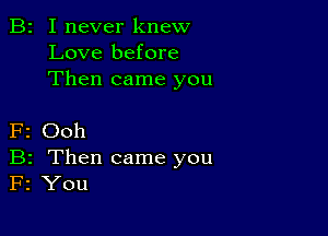 B2 I never knew
Love before
Then came you

F2 Ooh
B2 Then came you
F2 You