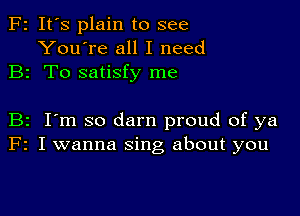 F2 It's plain to see
You're all I need
B2 To satisfy me

B2 I'm so darn proud of ya
F2 I wanna sing about you