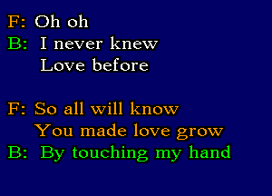 F2 Oh oh
B2 I never knew
Love before

F2 So all will know
You made love grow
B2 By touching my hand