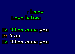 r knew
Love before

B2 Then came you
F2 You
B2 Then came you