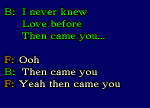 B2 I never knew
Love before
Then came you...

F2 Ooh
B2 Then came you
F2 Yeah then came you