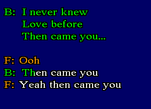 B2 I never knew
Love before
Then came you...

F2 Ooh
B2 Then came you
F2 Yeah then came you