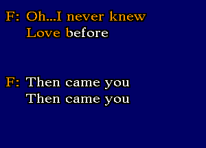 F2 Oh...I never knew
Love before

F2 Then came you
Then came you