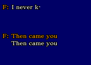 F2 I never k'

F2 Then came you
Then came you