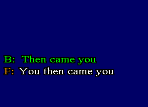 B2 Then came you
F2 You then came you