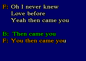 F2 Oh I never knew
Love before
Yeah then came you

B2 Then came you
F2 You then came you