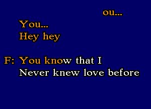 You...
Hey hey

F2 You know that I
Never knew love before