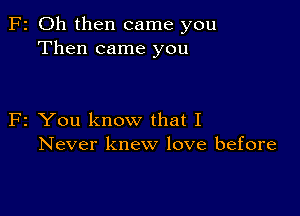 F2 Oh then came you
Then came you

F2 You know that I
Never knew love before