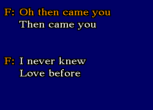 F2 Oh then came you
Then came you

F2 I never knew
Love before