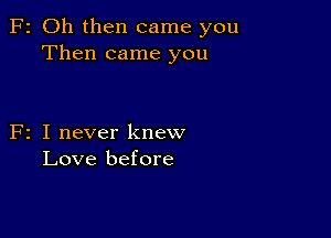 F2 Oh then came you
Then came you

F2 I never knew
Love before