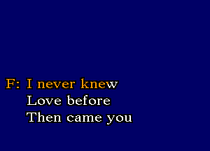 F2 I never knew
Love before
Then came you