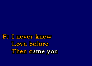 F2 I never knew
Love before
Then came you