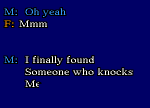 M2 Oh yeah
F2 Mmm

M2 I finally found

Someone who knocks
Me