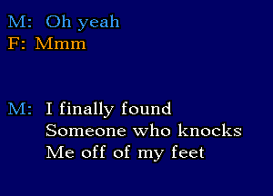 M2 Oh yeah
F2 Mmm

M2 I finally found

Someone who knocks
Me off of my feet