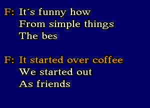 F2 It's funny how

From simple things
The bes

F2 It started over coffee
We started out
As friends