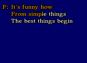 F2 It's funny how
From simple things
The best things begin