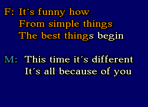 F2 It's funny how
From simple things
The best things begin

M2 This time it's different
It's all because of you