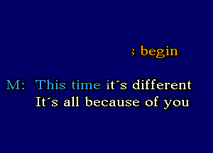 begin

M2 This time it's different
It's all because of you