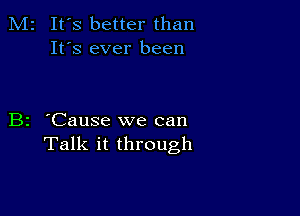 M2 It's better than
It's ever been

B2 'Cause we can
Talk it through