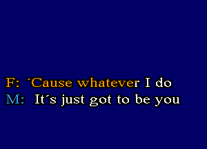 F2 'Cause whatever I do
Mr It's just got to be you