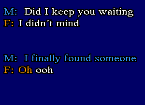 M2 Did I keep you waiting
F2 I didn't mind

M2 I finally found someone
F2 Oh ooh