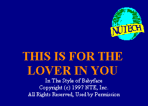 (n'Pn

THIS IS FOR THE
LOVER IN Y 0U

In The Style ofBabyfate

Copyright (c) 1997 NTE, Inc
All Rghts Reserved, Used by Penwswn