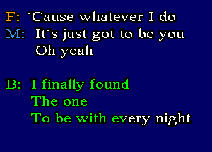 F2 'Cause whatever I do
M2 It's just got to be you
Oh yeah

B2 I finally found
The one
To be with every night