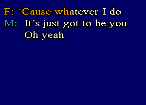 F2 'Cause whatever I do
M2 It's just got to be you
Oh yeah