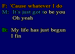 F2 'Cause whatever I do
M2 It's just got to be you
Oh yeah

B2 My life has just begun
I fin