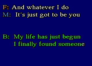 F2 And whatever I do
M2 It's just got to be you

B2 My life has just begun
I finally found someone