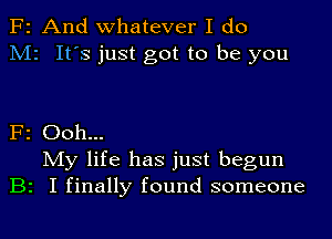 F2 And whatever I do
M2 It's just got to be you

F2 Ooh...
My life has just begun
B2 I finally found someone