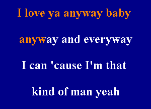 I love ya anyway baby
anyway and everyway
I can 'cause I'm that

kind of man yeah