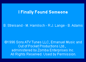 I Finally Found Someone

B. Streisand - M. Hamlisch - RJ. Lange - B. Adams

.1996 SonyATVTunes LLC, Emanuel Music and
Out ofPocket Productions Ltd,
administered by Zomba Enterprises Inc.
All Rights Reserved. Used by Permission.