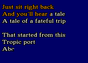 Just Sit right back
And you'll hear a tale
A tale of a fateful trip

That started from this
Tropic port
Abv