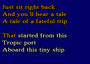 Just Sit right back
And you'll hear a tale
A tale of a fateful trip

That started from this
Tropic port
Aboard this tiny ship