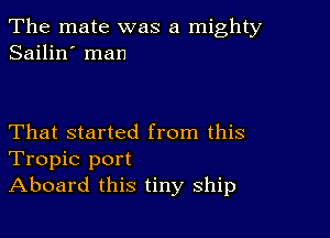 The mate was a mighty
Sailin' man

That started from this
Tropic port
Aboard this tiny ship