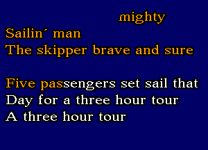 mighty
Sailin' man
The Skipper brave and sure

Five passengers set sail that
Day for a three hour tour
A three hour tour