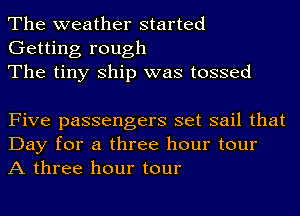 The weather started
Getting rough
The tiny Ship was tossed

Five passengers set sail that
Day for a three hour tour
A three hour tour